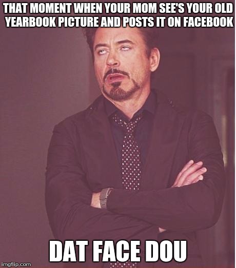Face You Make Robert Downey Jr Meme | THAT MOMENT WHEN YOUR MOM SEE'S YOUR OLD YEARBOOK PICTURE AND POSTS IT ON FACEBOOK DAT FACE DOU | image tagged in memes,face you make robert downey jr | made w/ Imgflip meme maker