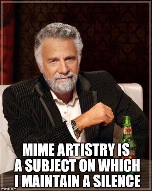 Some things are best left unsaid | MIME ARTISTRY IS A SUBJECT ON WHICH I MAINTAIN A SILENCE | image tagged in memes,the most interesting man in the world,mime | made w/ Imgflip meme maker