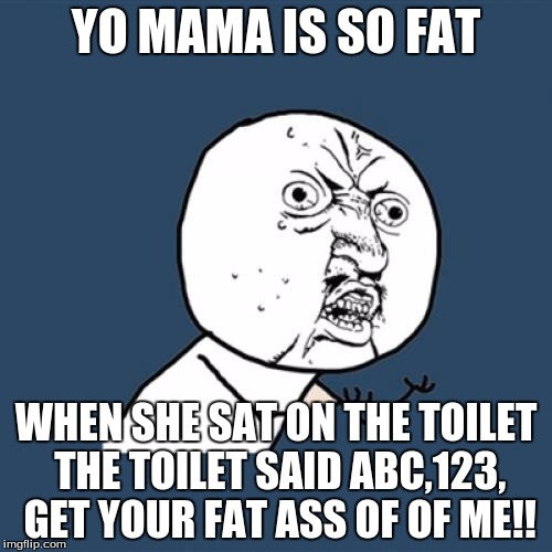 Y U No | YO MAMA IS SO FAT WHEN SHE SAT ON THE TOILET THE TOILET SAID ABC,123, GET YOUR FAT ASS OF OF ME!! | image tagged in memes,y u no | made w/ Imgflip meme maker