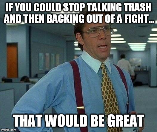 That Would Be Great | IF YOU COULD STOP TALKING TRASH AND THEN BACKING OUT OF A FIGHT... THAT WOULD BE GREAT | image tagged in memes,that would be great | made w/ Imgflip meme maker