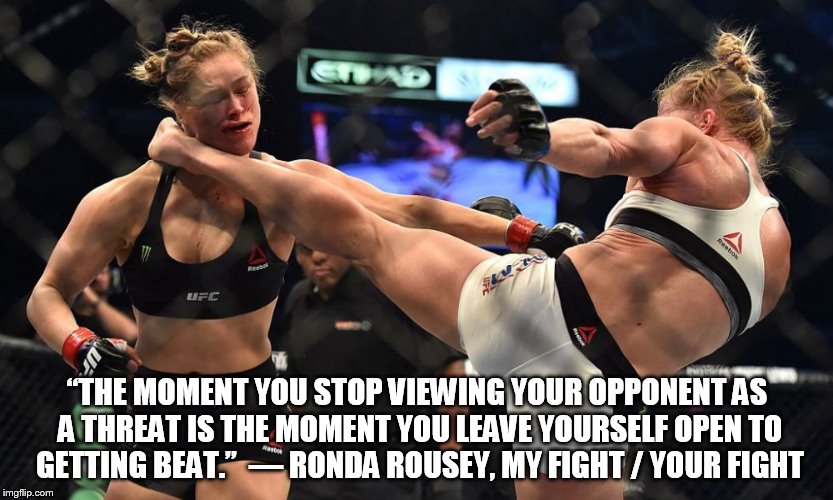 Rousey-Holm | “THE MOMENT YOU STOP VIEWING YOUR OPPONENT AS A THREAT IS THE MOMENT YOU LEAVE YOURSELF OPEN TO GETTING BEAT.” ― RONDA ROUSEY, MY FIGHT / Y | image tagged in rousey-holm | made w/ Imgflip meme maker