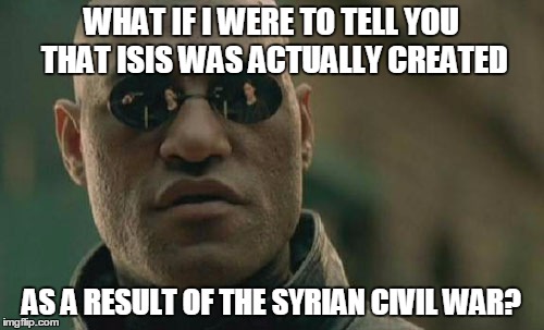 WHAT IF I WERE TO TELL YOU THAT ISIS WAS ACTUALLY CREATED AS A RESULT OF THE SYRIAN CIVIL WAR? | image tagged in memes,matrix morpheus | made w/ Imgflip meme maker
