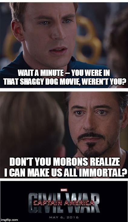 Tony Stark faces the harsh reality that he did a kids' movie, then quotes a line from it. | WAIT A MINUTE -- YOU WERE IN THAT SHAGGY DOG MOVIE, WEREN'T YOU? DON'T YOU MORONS REALIZE I CAN MAKE US ALL IMMORTAL? | image tagged in marvel civil war | made w/ Imgflip meme maker