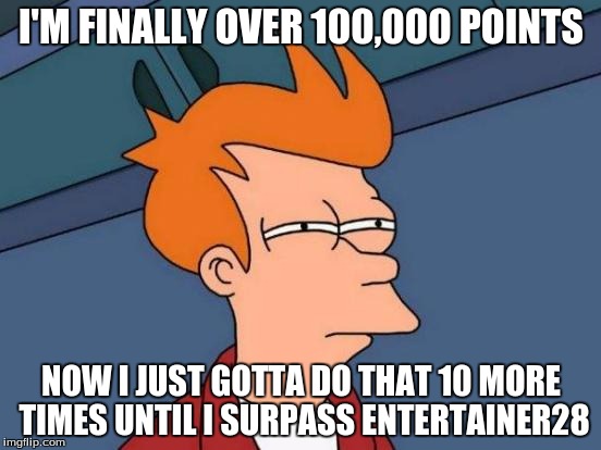 Futurama Fry Meme | I'M FINALLY OVER 100,000 POINTS NOW I JUST GOTTA DO THAT 10 MORE TIMES UNTIL I SURPASS ENTERTAINER28 | image tagged in memes,futurama fry | made w/ Imgflip meme maker