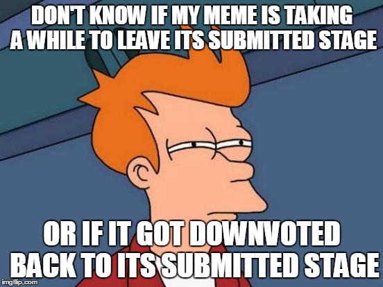 Futurama Fry | DON'T KNOW IF MY MEME IS TAKING A WHILE TO LEAVE ITS SUBMITTED STAGE OR IF IT GOT DOWNVOTED BACK TO ITS SUBMITTED STAGE | image tagged in memes,futurama fry,relateable,downvote | made w/ Imgflip meme maker