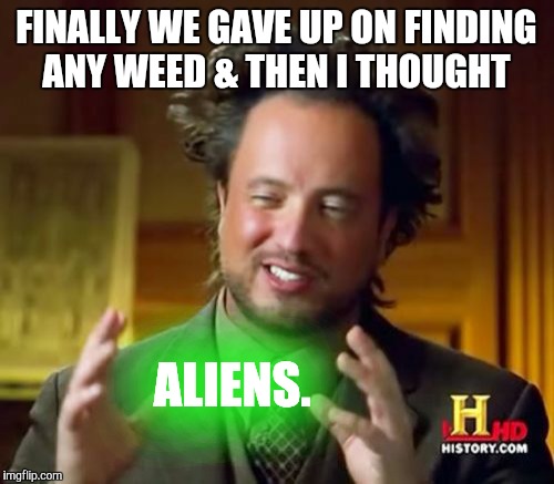 Ancient Aliens | FINALLY WE GAVE UP ON FINDING ANY WEED & THEN I THOUGHT ALIENS. | image tagged in memes,ancient aliens | made w/ Imgflip meme maker