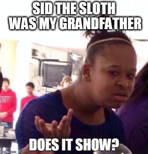 Black Girl Wat | SID THE SLOTH WAS MY GRANDFATHER DOES IT SHOW? | image tagged in memes,black girl wat | made w/ Imgflip meme maker