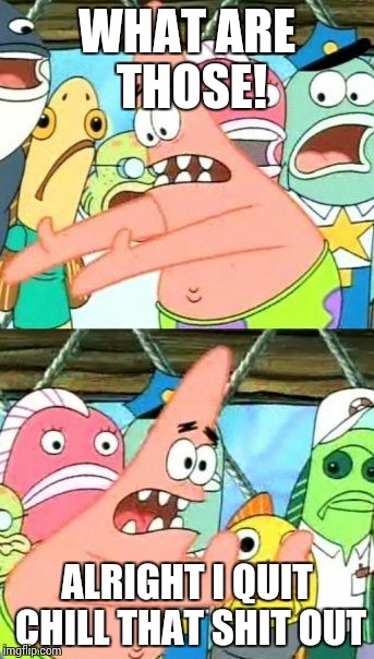 Put It Somewhere Else Patrick | WHAT ARE THOSE! ALRIGHT I QUIT CHILL THAT SHIT OUT | image tagged in memes,put it somewhere else patrick | made w/ Imgflip meme maker