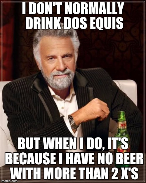 The Most Pathetic Man In The World | I DON'T NORMALLY DRINK DOS EQUIS BUT WHEN I DO, IT'S BECAUSE I HAVE NO BEER WITH MORE THAN 2 X'S | image tagged in memes,the most interesting man in the world | made w/ Imgflip meme maker