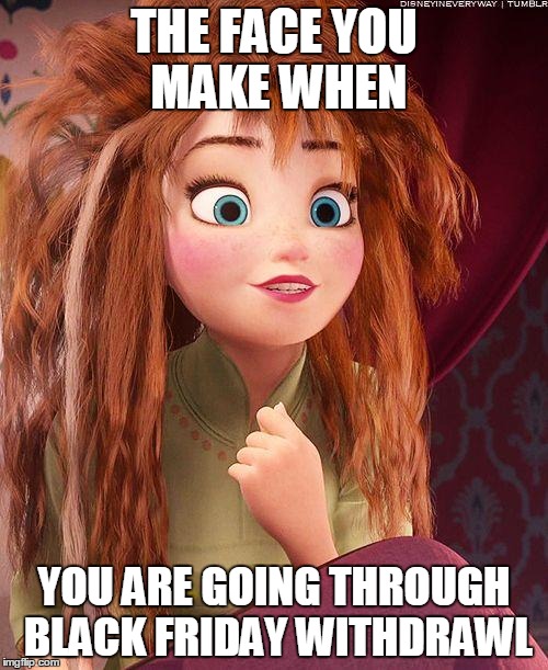 Anna waking up Frozen | THE FACE YOU MAKE WHEN YOU ARE GOING THROUGH BLACK FRIDAY WITHDRAWL | image tagged in anna waking up frozen | made w/ Imgflip meme maker