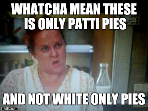 WHATCHA MEAN THESE IS ONLY PATTI PIES AND NOT WHITE ONLY PIES | image tagged in life | made w/ Imgflip meme maker