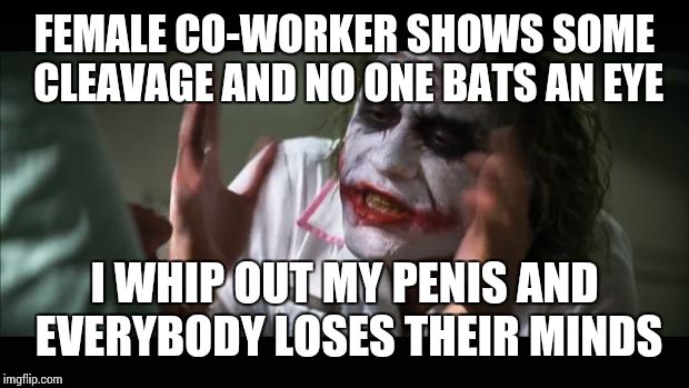 And everybody loses their minds Meme | FEMALE CO-WORKER SHOWS SOME CLEAVAGE AND NO ONE BATS AN EYE I WHIP OUT MY P**IS AND EVERYBODY LOSES THEIR MINDS | image tagged in memes,and everybody loses their minds | made w/ Imgflip meme maker