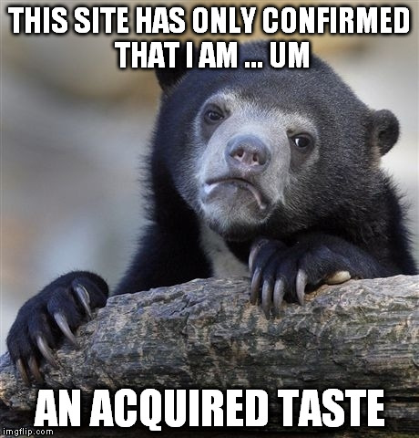 Confession Bear Meme | THIS SITE HAS ONLY CONFIRMED THAT I AM ... UM AN ACQUIRED TASTE | image tagged in memes,confession bear | made w/ Imgflip meme maker