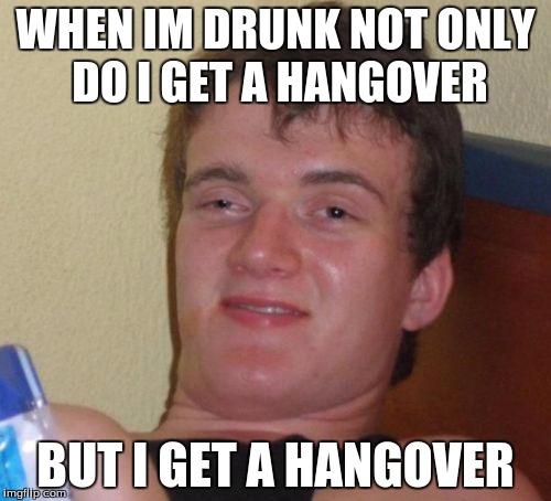 10 Guy | WHEN IM DRUNK NOT ONLY DO I GET A HANGOVER BUT I GET A HANGOVER | image tagged in memes,10 guy | made w/ Imgflip meme maker