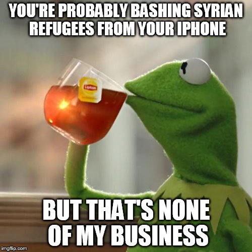 But That's None Of My Business Meme | YOU'RE PROBABLY BASHING SYRIAN REFUGEES FROM YOUR IPHONE BUT THAT'S NONE OF MY BUSINESS | image tagged in memes,but thats none of my business,kermit the frog | made w/ Imgflip meme maker