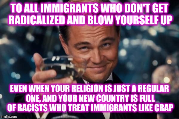 Religion of peace? One of those is enough, thank you very much | TO ALL IMMIGRANTS WHO DON'T GET RADICALIZED AND BLOW YOURSELF UP EVEN WHEN YOUR RELIGION IS JUST A REGULAR ONE, AND YOUR NEW COUNTRY IS FULL | image tagged in memes,leonardo dicaprio cheers | made w/ Imgflip meme maker