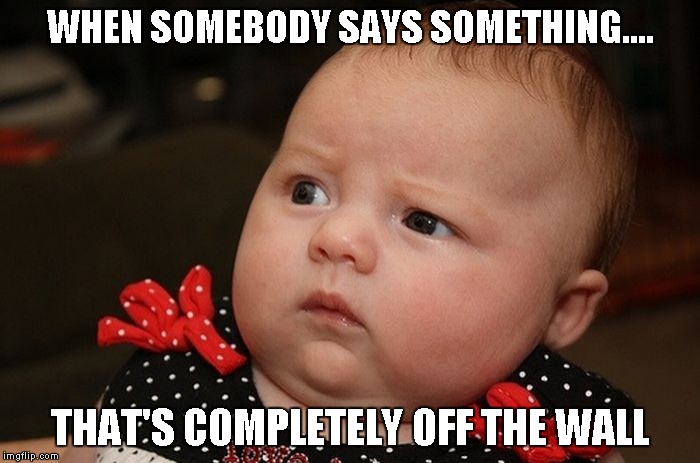 Say what?! | WHEN SOMEBODY SAYS SOMETHING.... THAT'S COMPLETELY OFF THE WALL | image tagged in baby,funny memes | made w/ Imgflip meme maker