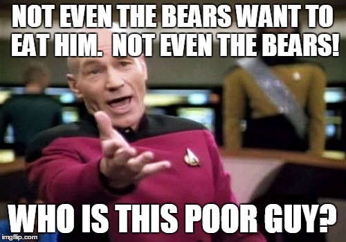 Picard Wtf Meme | NOT EVEN THE BEARS WANT TO EAT HIM.  NOT EVEN THE BEARS! WHO IS THIS POOR GUY? | image tagged in memes,picard wtf | made w/ Imgflip meme maker