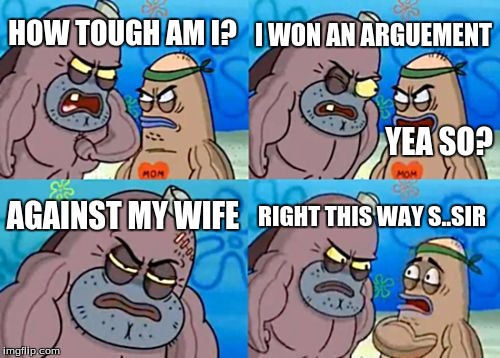 How Tough Are You | HOW TOUGH AM I? I WON AN ARGUEMENT AGAINST MY WIFE RIGHT THIS WAY S..SIR YEA SO? | image tagged in memes,how tough are you | made w/ Imgflip meme maker