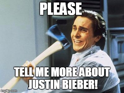 Patrick Bateman With an Axe meme | PLEASE TELL ME MORE ABOUT JUSTIN BIEBER! | image tagged in patrick bateman with an axe meme | made w/ Imgflip meme maker