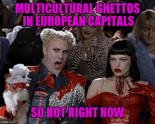 So whose great idea was this? | MULTICULTURAL GHETTOS IN EUROPEAN CAPITALS SO HOT RIGHT NOW | image tagged in memes,mugatu so hot right now | made w/ Imgflip meme maker