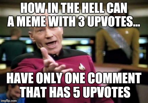 Picard Wtf Meme | HOW IN THE HELL CAN A MEME WITH 3 UPVOTES... HAVE ONLY ONE COMMENT THAT HAS 5 UPVOTES | image tagged in memes,picard wtf | made w/ Imgflip meme maker