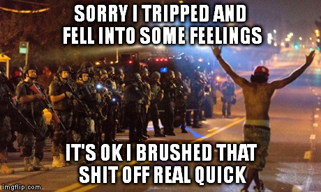 Emotions | SORRY I TRIPPED AND FELL INTO SOME FEELINGS IT'S OK I BRUSHED THAT SHIT OFF REAL QUICK | image tagged in memes,protesters | made w/ Imgflip meme maker