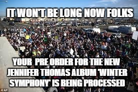 millions of people | IT WON'T BE LONG NOW FOLKS YOUR  PRE ORDER FOR THE NEW JENNIFER THOMAS ALBUM 'WINTER SYMPHONY' IS BEING PROCESSED | image tagged in millions of people | made w/ Imgflip meme maker