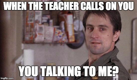 Taxi Driver | WHEN THE TEACHER CALLS ON YOU YOU TALKING TO ME? | image tagged in memes,school,meme,taxi driver | made w/ Imgflip meme maker