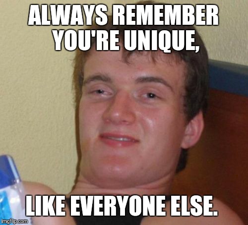 You're unique.... | ALWAYS REMEMBER YOU'RE UNIQUE, LIKE EVERYONE ELSE. | image tagged in memes,10 guy,funny | made w/ Imgflip meme maker