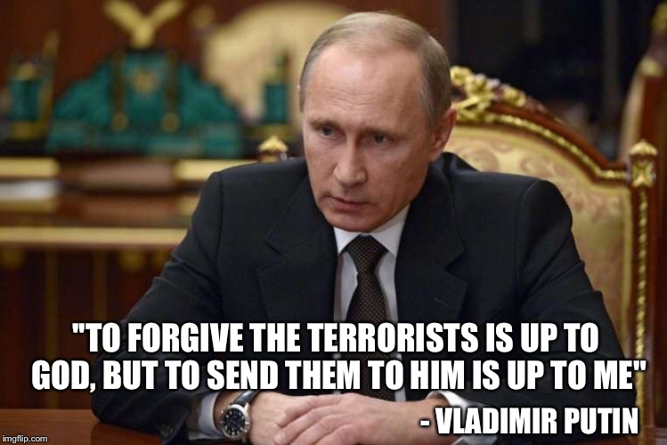 Putin Beastmode | - VLADIMIR PUTIN ''TO FORGIVE THE TERRORISTS IS UP TO GOD, BUT TO SEND THEM TO HIM IS UP TO ME" | image tagged in vladimir putin,terrorists,russia,pray for paris | made w/ Imgflip meme maker