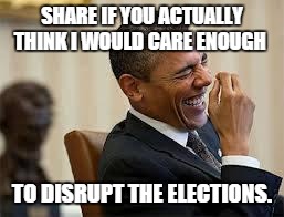 laughing obama | SHARE IF YOU ACTUALLY THINK I WOULD CARE ENOUGH TO DISRUPT THE ELECTIONS. | image tagged in laughing obama | made w/ Imgflip meme maker