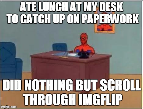 Wasting away on lunch break | ATE LUNCH AT MY DESK TO CATCH UP ON PAPERWORK DID NOTHING BUT SCROLL THROUGH IMGFLIP | image tagged in memes,work,paperwork,desk,lunch | made w/ Imgflip meme maker