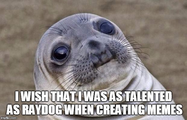 Awkward Moment Sealion | I WISH THAT I WAS AS TALENTED AS RAYDOG WHEN CREATING MEMES | image tagged in memes,awkward moment sealion | made w/ Imgflip meme maker