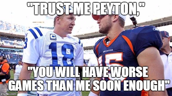 Tebow's Warning to Peyton | "TRUST ME PEYTON," "YOU WILL HAVE WORSE GAMES THAN ME SOON ENOUGH" | image tagged in tebows advice to manning,peyton manning,tim tebow,nfl | made w/ Imgflip meme maker