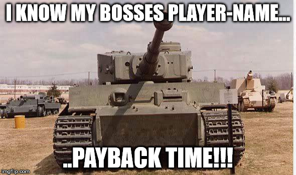 tiger tank  | I KNOW MY BOSSES PLAYER-NAME... ..PAYBACK TIME!!! | image tagged in tiger tank | made w/ Imgflip meme maker