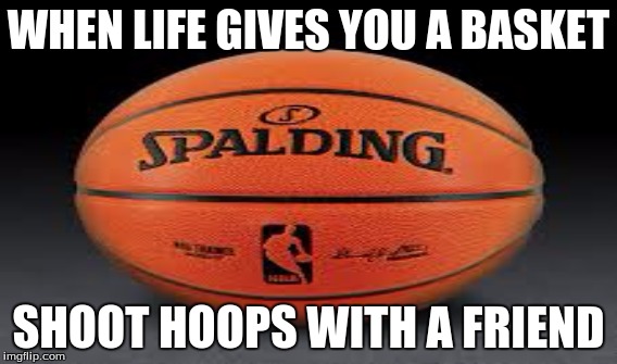 positive action | WHEN LIFE GIVES YOU A BASKET SHOOT HOOPS WITH A FRIEND | image tagged in basketball,with friends | made w/ Imgflip meme maker