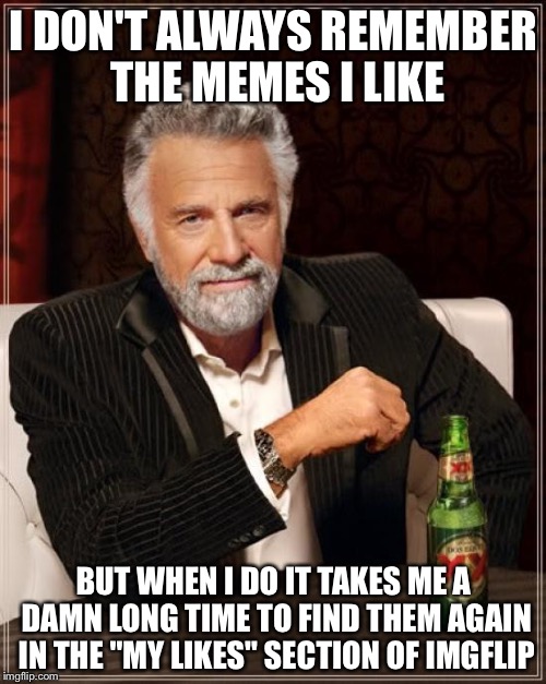 The Most Interesting Man In The World Meme | I DON'T ALWAYS REMEMBER THE MEMES I LIKE BUT WHEN I DO IT TAKES ME A DAMN LONG TIME TO FIND THEM AGAIN IN THE "MY LIKES" SECTION OF IMGFLIP | image tagged in memes,the most interesting man in the world | made w/ Imgflip meme maker