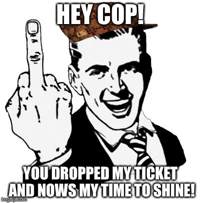 1950s Middle Finger | HEY COP! YOU DROPPED MY TICKET AND NOWS MY TIME TO SHINE! | image tagged in memes,1950s middle finger,scumbag | made w/ Imgflip meme maker