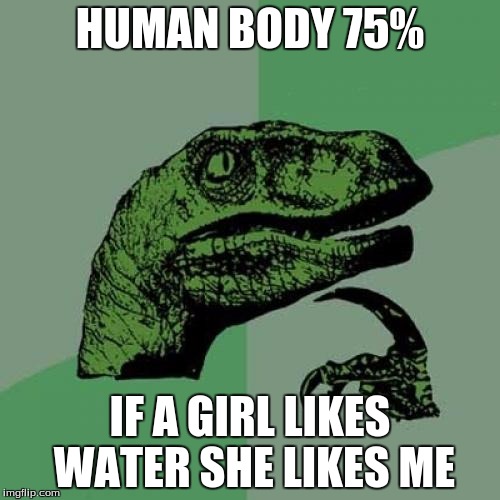 Philosoraptor | HUMAN BODY 75% IF A GIRL LIKES WATER SHE LIKES ME | image tagged in memes,philosoraptor | made w/ Imgflip meme maker