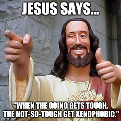 jesus says | JESUS SAYS... "WHEN THE GOING GETS TOUGH, THE NOT-SO-TOUGH GET XENOPHOBIC." | image tagged in jesus says | made w/ Imgflip meme maker