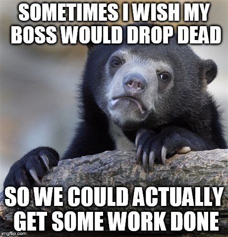 Confession Bear | SOMETIMES I WISH MY BOSS WOULD DROP DEAD SO WE COULD ACTUALLY GET SOME WORK DONE | image tagged in memes,confession bear,AdviceAnimals | made w/ Imgflip meme maker