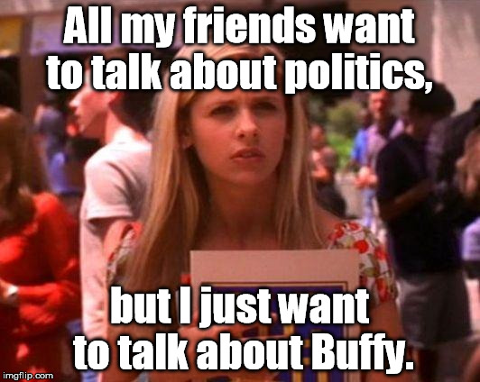 buffy | All my friends want to talk about politics, but I just want to talk about Buffy. | image tagged in buffy | made w/ Imgflip meme maker