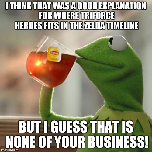 But That's None Of My Business Meme | I THINK THAT WAS A GOOD EXPLANATION FOR WHERE TRIFORCE HEROES FITS IN THE ZELDA TIMELINE BUT I GUESS THAT IS NONE OF YOUR BUSINESS! | image tagged in memes,but thats none of my business,kermit the frog | made w/ Imgflip meme maker
