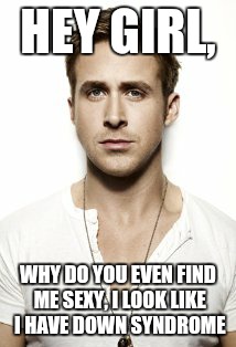 Ryan Gosling Meme | HEY GIRL, WHY DO YOU EVEN FIND ME SEXY, I LOOK LIKE I HAVE DOWN SYNDROME | image tagged in memes,ryan gosling | made w/ Imgflip meme maker