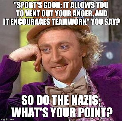 Creepy Condescending Wonka Meme | "SPORT'S GOOD; IT ALLOWS YOU TO VENT OUT YOUR ANGER, AND IT ENCOURAGES TEAMWORK" YOU SAY? SO DO THE NAZIS; WHAT'S YOUR POINT? | image tagged in memes,creepy condescending wonka | made w/ Imgflip meme maker