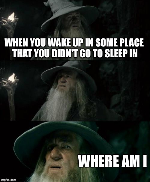 Confused Gandalf Meme | WHEN YOU WAKE UP IN SOME PLACE THAT YOU DIDN'T GO TO SLEEP IN WHERE AM I | image tagged in memes,confused gandalf | made w/ Imgflip meme maker