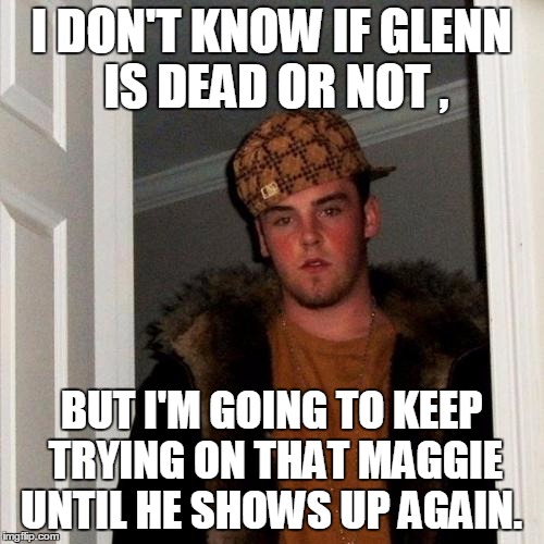 Scumbag Steve Meme | I DON'T KNOW IF GLENN IS DEAD OR NOT , BUT I'M GOING TO KEEP TRYING ON THAT MAGGIE UNTIL HE SHOWS UP AGAIN. | image tagged in memes,scumbag steve | made w/ Imgflip meme maker