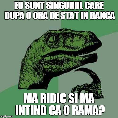 Philosoraptor Meme | EU SUNT SINGURUL CARE DUPA O ORA DE STAT IN BANCA MA RIDIC SI MA INTIND CA O RAMA? | image tagged in memes,philosoraptor | made w/ Imgflip meme maker