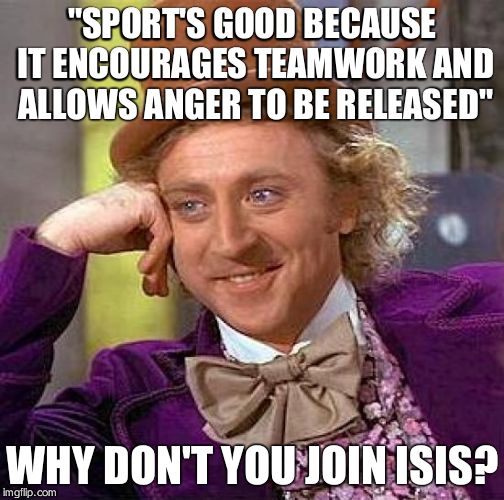 Creepy Condescending Wonka Meme | "SPORT'S GOOD BECAUSE IT ENCOURAGES TEAMWORK AND ALLOWS ANGER TO BE RELEASED" WHY DON'T YOU JOIN ISIS? | image tagged in memes,creepy condescending wonka | made w/ Imgflip meme maker